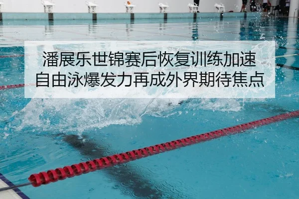 潘展乐世锦赛后恢复训练加速 自由泳爆发力再成外界期待焦点