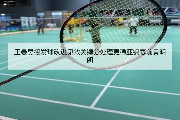 王曼昱接发球改进见效关键分处理更稳亚锦赛前景明朗